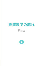 設置までの流れ
Flow