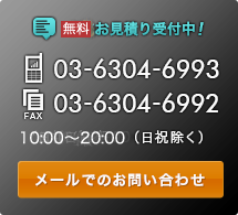 事前お見積り受付中！
TEL：03-6304-6993
FAX:03-6304-6992
9:00～12:00（日祝除く）
メールでのお問い合わせ